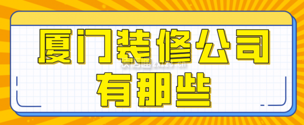 廈門(mén)裝修公司有那些，廈門(mén)裝修公司排行榜