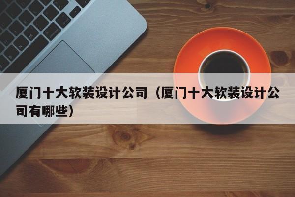 廈門軟裝設計師_廈門軟裝設計公司排名_廈門十大軟裝設計公司